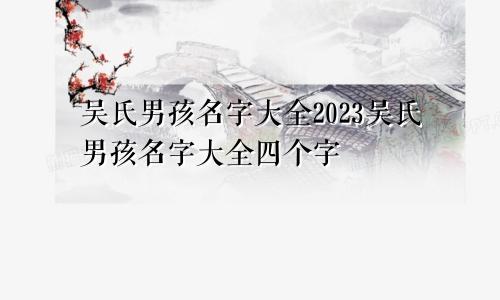 吴氏男孩名字大全2023吴氏男孩名字大全四个字