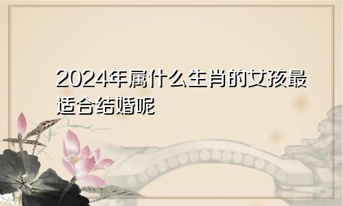 2024年属什么生肖的女孩最适合结婚呢