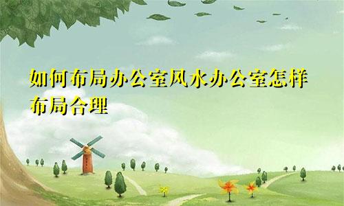 如何布局办公室风水办公室怎样布局合理