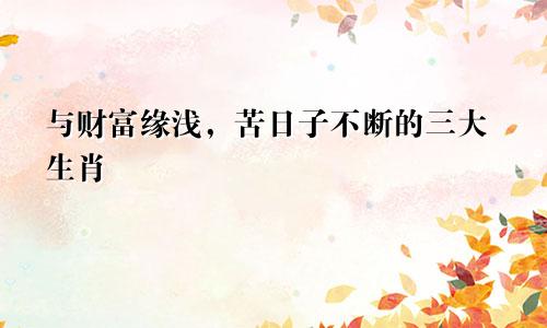 与财富缘浅,苦日子不断的三大生肖