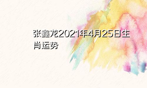 张鑫龙2021年4月25日生肖运势