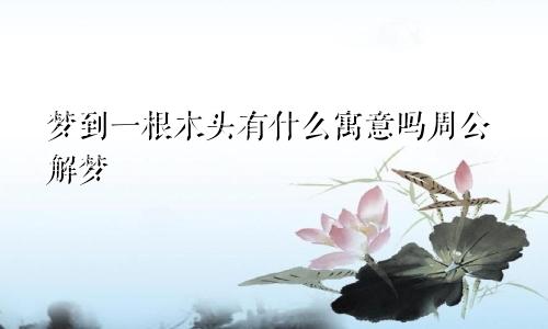 梦到一根木头有什么寓意吗周公解梦