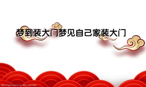 梦到装大门梦见自己家装大门