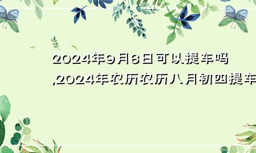 2024年9月6日可以提车吗,2024年农历农历八月初四提车好不好,是好日子吗