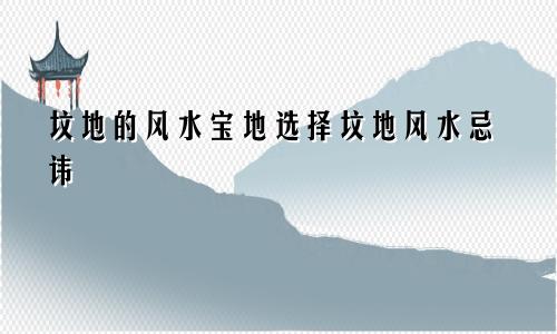 坟地的风水宝地选择坟地风水忌讳