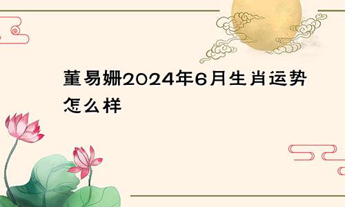 董易姗2024年6月生肖运势怎么样