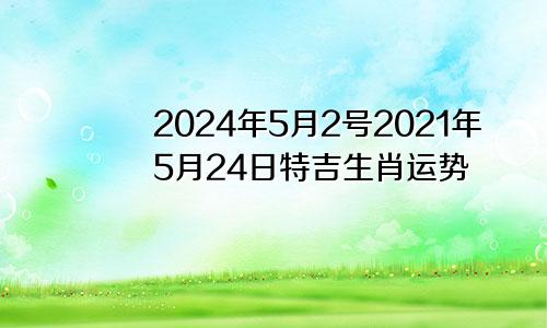 2024年5月2号2021年5月24日特吉生肖运势