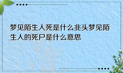 梦见陌生人死是什么兆头梦见陌生人的死尸是什么意思