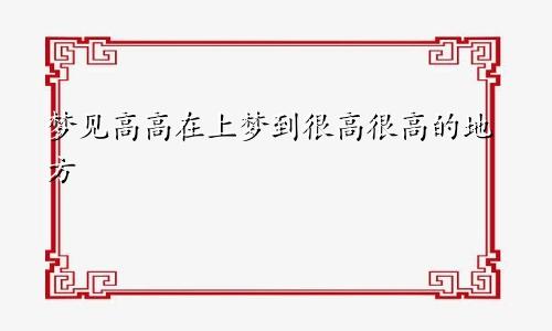 梦见高高在上梦到很高很高的地方