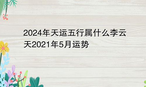2024年天运五行属什么李云天2021年5月运势