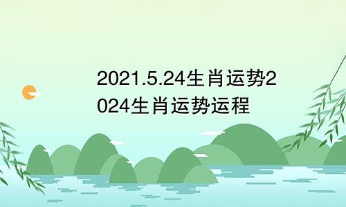 2021.5.24生肖运势2024生肖运势运程