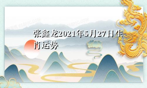 张鑫龙2021年5月27日生肖运势