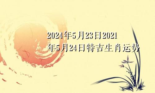 2024年5月23日2021年5月24日特吉生肖运势