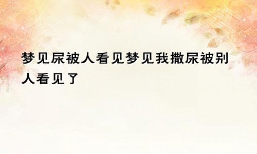 梦见尿被人看见梦见我撒尿被别人看见了