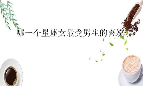 哪一个星座女最受男生的喜欢