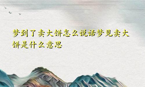 梦到了卖大饼怎么说话梦见卖大饼是什么意思