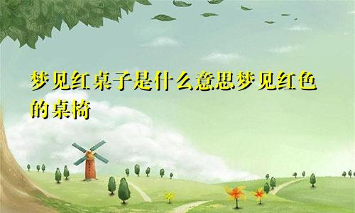 梦见红桌子是什么意思梦见红色的桌椅