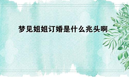 梦见姐姐订婚是什么兆头啊