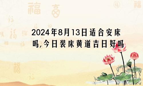 2024年8月13日适合安床吗,今日装床黄道吉日好吗