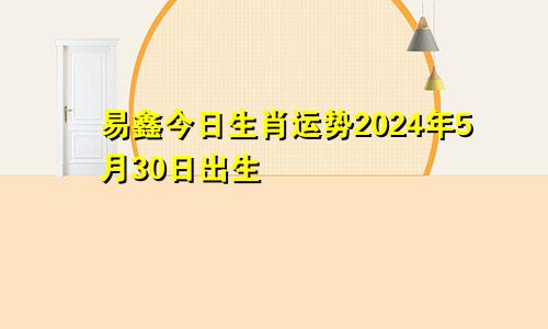 易鑫今日生肖运势2024年5月30日出生