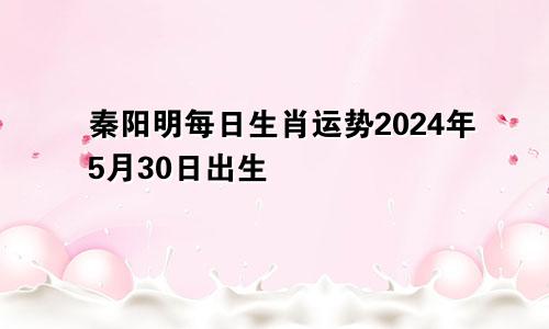 秦阳明每日生肖运势2024年5月30日出生