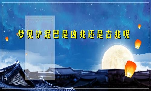 梦见铲泥巴是凶兆还是吉兆呢