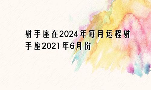 射手座在2024年每月运程射手座2021年6月份