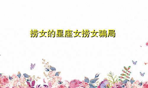 捞女的星座女捞女骗局