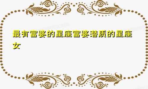 最有富婆的星座富婆潜质的星座女
