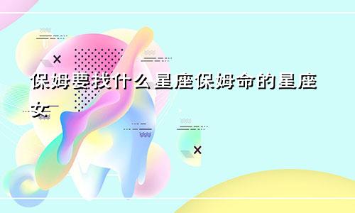 保姆要找什么星座保姆命的星座女