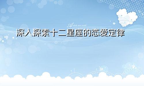 深入探索十二星座的恋爱定律