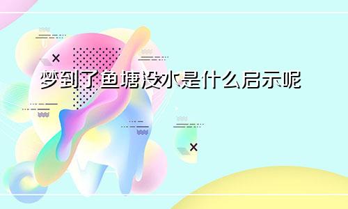 梦到了鱼塘没水是什么启示呢