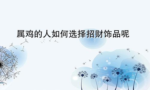 属鸡的人如何选择招财饰品呢