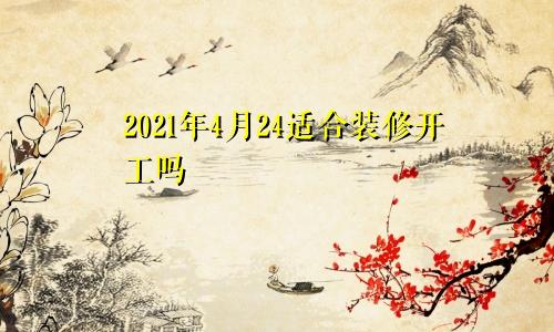 2021年4月24适合装修开工吗