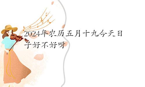2024年农历五月十九今天日子好不好呀
