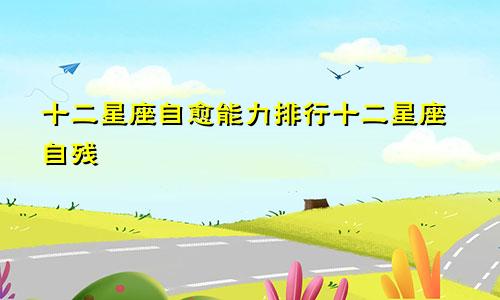 十二星座自愈能力排行十二星座自残