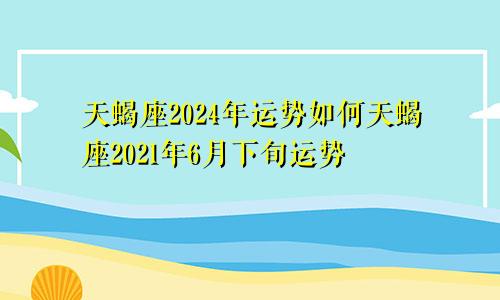 天蝎座2024年运势如何天蝎座2021年6月下旬运势