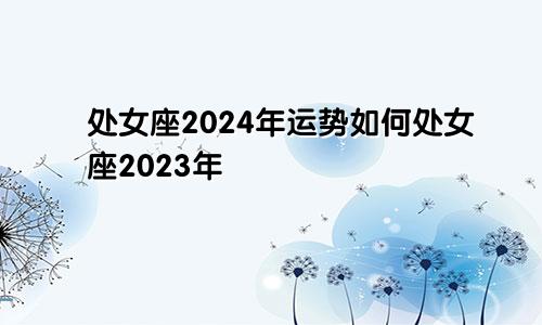处女座2024年运势如何处女座2023年