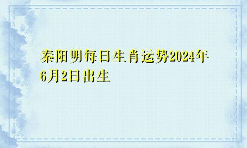 秦阳明每日生肖运势2024年6月2日出生