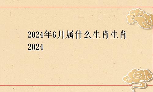 2024年6月属什么生肖生肖2024