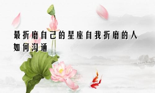 最折磨自己的星座自我折磨的人如何沟通