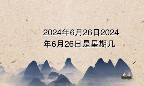 2024年6月26日2024年6月26日是星期几