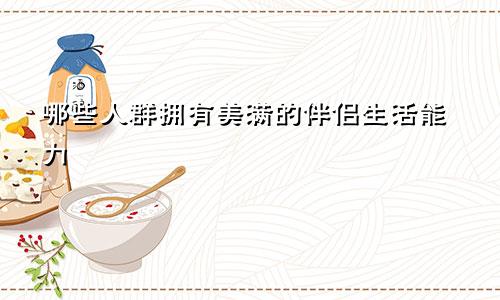 哪些人群拥有美满的伴侣生活能力