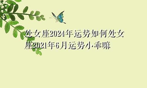 处女座2024年运势如何处女座2021年6月运势小乖嘛