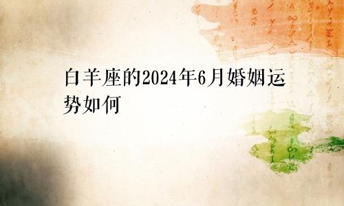 白羊座的2024年6月婚姻运势如何