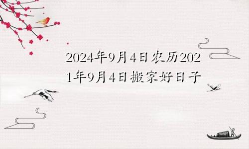 2024年9月4日农历2021年9月4日搬家好日子