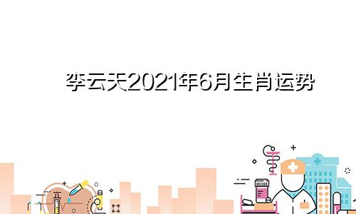 李云天2021年6月生肖运势