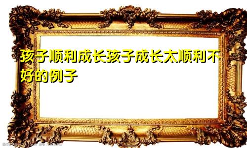 孩子顺利成长孩子成长太顺利不好的例子