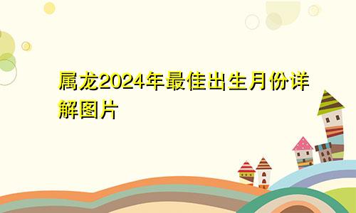 属龙2024年最佳出生月份详解图片