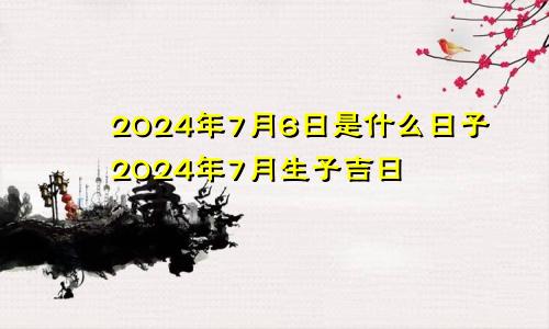 2024年7月6日是什么日子2024年7月生子吉日